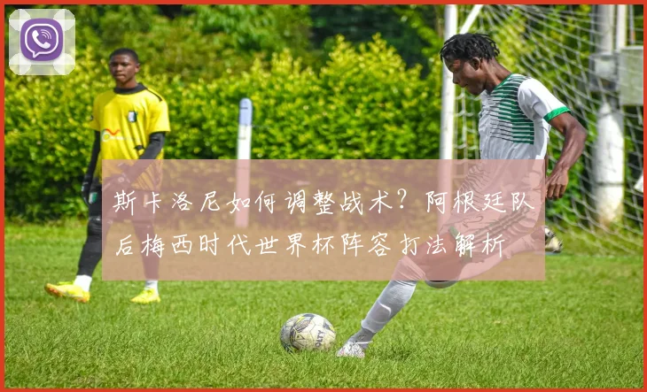 斯卡洛尼如何调整战术?阿根廷队后梅西时代世界杯阵容打法解析