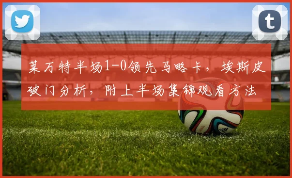 莱万特半场1-0领先马略卡,埃斯皮破门分析,附上半场集锦观看方法