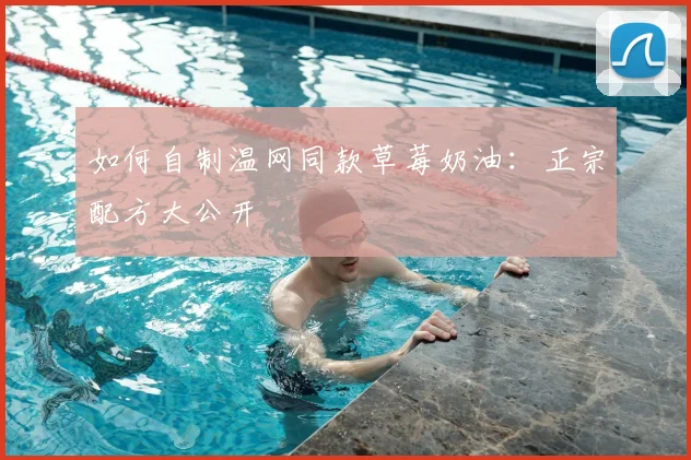 如何自制温网同款草莓奶油:正宗配方大公开