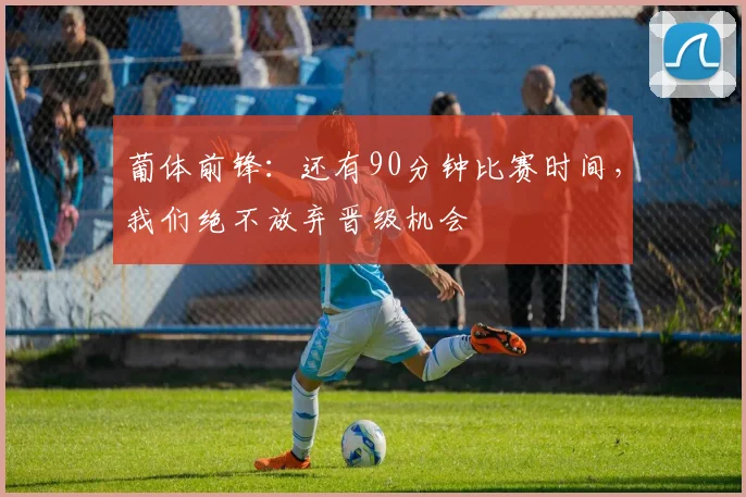 葡体前锋:还有90分钟比赛时间,我们绝不放弃晋级机会