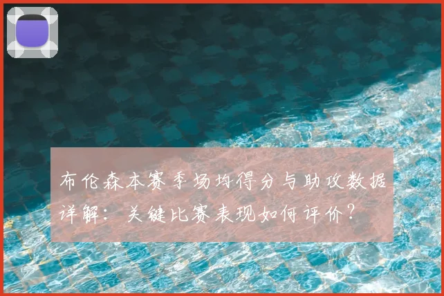 布伦森本赛季场均得分与助攻数据详解:关键比赛表现如何评价?