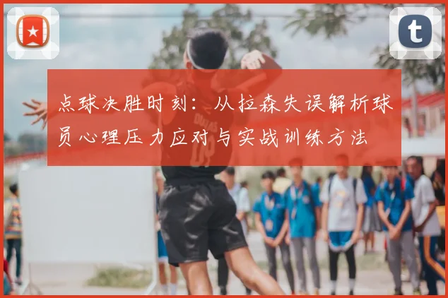 点球决胜时刻:从拉森失误解析球员心理压力应对与实战训练方法