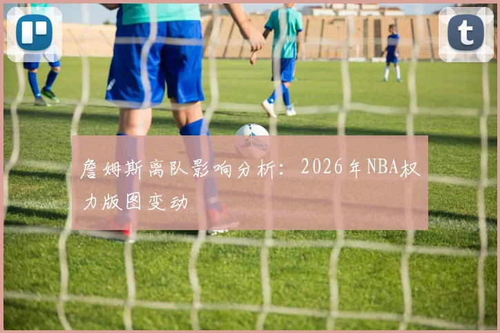 詹姆斯离队影响分析:2026年NBA权力版图变动