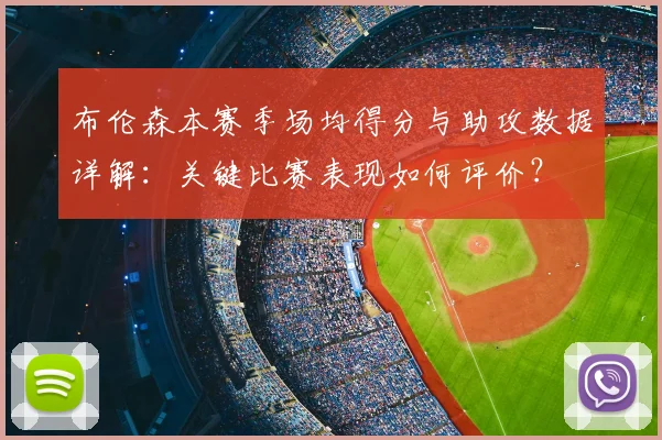 布伦森本赛季场均得分与助攻数据详解:关键比赛表现如何评价?