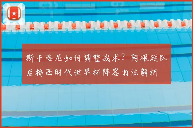 斯卡洛尼如何调整战术?阿根廷队后梅西时代世界杯阵容打法解析