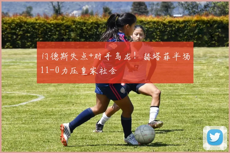 门德斯失点+对手乌龙!赫塔菲半场11-0力压皇家社会