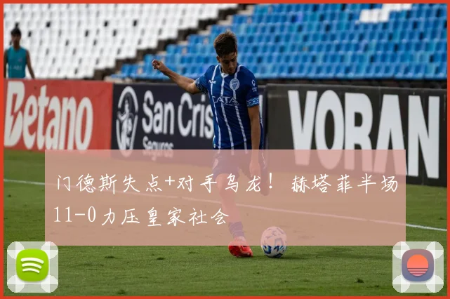 门德斯失点+对手乌龙!赫塔菲半场11-0力压皇家社会