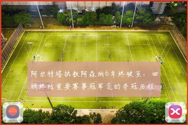 阿尔特塔执教阿森纳6年终破茧，回顾终结重要赛事冠军荒的夺冠历程