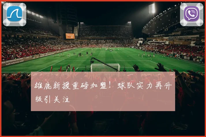 雄鹿新援重磅加盟!球队实力再升级引关注