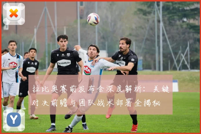 拉比奥赛前发布会深度解析:关键对决前瞻与团队战术部署全揭秘